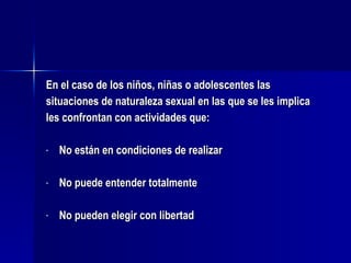 En el caso de los niños, niñas o adolescentes las situaciones de naturaleza sexual en las que se les implica les confrontan con actividades que: No están en condiciones de realizar No puede entender totalmente No pueden elegir con libertad 