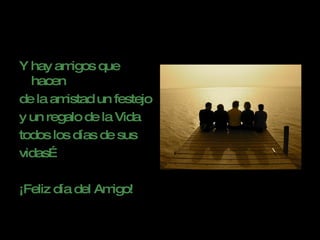 Y hay amigos que hacen  de la amistad un festejo  y un regalo de la Vida  todos los días de sus  vidas… ¡Feliz día del Amigo! 