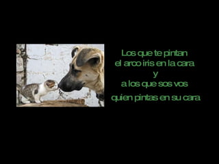 Los que te pintan  el arco iris en la cara  y a los que sos vos  quien pintas en su cara   