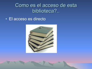 Como es el acceso de esta biblioteca?.. El acceso es directo  