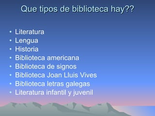 Que tipos de biblioteca hay?? Literatura Lengua Historia Biblioteca americana  Biblioteca de signos Biblioteca Joan Lluis Vives Biblioteca letras galegas Literatura infantil y juvenil 