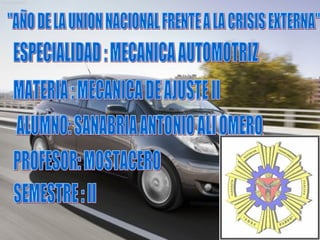 &quot;AÑO DE LA UNION NACIONAL FRENTE A LA CRISIS EXTERNA&quot; ESPECIALIDAD : MECANICA AUTOMOTRIZ MATERIA : MECANICA DE AJUSTE II ALUMNO: SANABRIA ANTONIO ALI OMERO PROFESOR: MOSTACERO SEMESTRE : II 