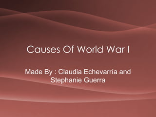 Causes Of World War I Made By : Claudia Echevarría and Stephanie Guerra 