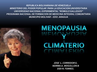 REPUBLICA BOLIVARIANA DE VENEZUELA MINISTERIO DEL PODER POPULAR  PARA LA EDUCACION UNIVERSITARIA UNIVERSIDAD NACIONAL EXPERIMENTAL “ROMULO GALLEGOS” PROGRAMA NACIONAL DE FORMACION DE MEDICINA INTEGRAL COMUNITARIA MUNICIPIO BOLIVAR – EDO. ARAGUA MENOPAUSIA Y CLIMATERIO JOSE  L. CORREDOR G. NORMA A. MOGOLLON B EIDI N. TORRES. 