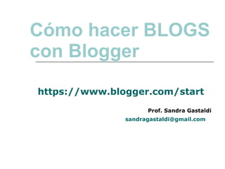 Cómo hacer BLOGS  con Blogger https://www.blogger.com/start Prof. Sandra Gastaldi [email_address]   