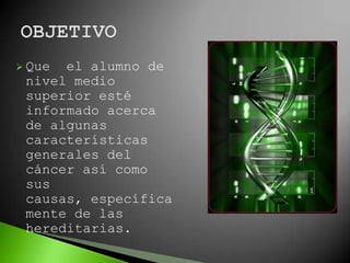  Que el alumno de
 nivel medio
 superior esté
 informado acerca
 de algunas
 características
 generales del
 cáncer así como
 sus
 causas, específica
 mente de las
 hereditarias.
 