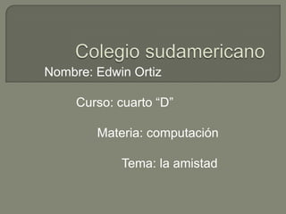 Colegio sudamericano Nombre: Edwin Ortiz          Curso: cuarto “D”               Materia: computación                       Tema: la amistad  
