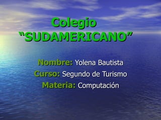 Colegio  “SUDAMERICANO” Nombre:  Yolena Bautista Curso:  Segundo de Turismo Materia:  Computación 