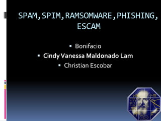 SPAM,SPIM,RAMSOMWARE,PHISHING, ESCAM Bonifacio Cindy Vanessa Maldonado Lam Christian Escobar 