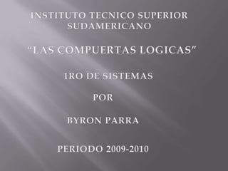 INSTITUTO TECNICO SUPERIOR  SUDAMERICANO “LAS COMPUERTAS LOGICAS” 1RO DE SISTEMAS POR BYRON PARRA PERIODO 2009-2010 