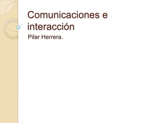 Comunicaciones e
interacción
Pilar Herrera.
 