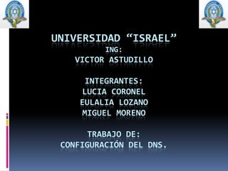 UNIVERSIDAD “ISRAEL”ING:VICTOR ASTUDILLOINTEGRANTES:LUCIA CORONELEULALIA LOZANOMIGUEL MORENOTRABAJO DE:configuración del dns. 