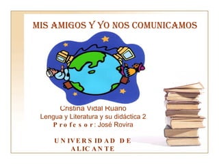 MIS AMIGOS Y YO NOS COMUNICAMOS Cristina Vidal Ruano Lengua y Literatura y su didáctica 2 Profesor : José Rovira UNIVERSIDAD DE ALICANTE 