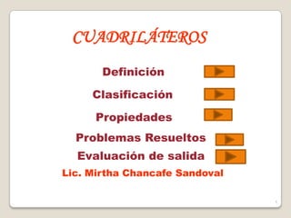 CUADRILÁTEROS
       Definición

     Clasificación

      Propiedades
  Problemas Resueltos
  Evaluación de salida
Lic. Mirtha Chancafe Sandoval

                                1
 