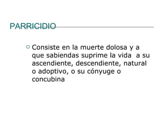 PARRICIDIO Consiste en la muerte dolosa y a  que sabiendas suprime la vida  a su ascendiente, descendiente, natural o adoptivo, o su cónyuge o concubina 