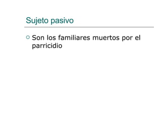 Sujeto pasivo Son los familiares muertos por el parricidio  