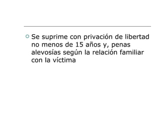 Se suprime con privación de libertad no menos de 15 años y, penas alevosías según la relación familiar con la víctima  