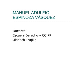 MANUEL ADULFIO ESPINOZA VÁSQUEZ Docente Escuela Derecho y CC.PP Uladech-Trujillo 