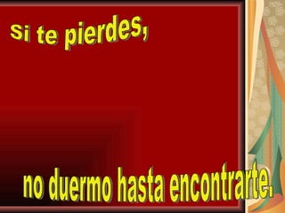 Si te pierdes, no duermo hasta encontrarte. 