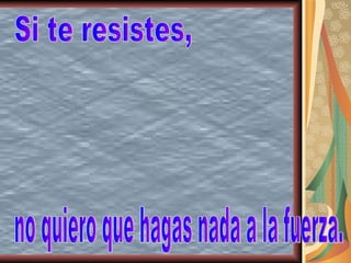 Si te resistes, no quiero que hagas nada a la fuerza. 