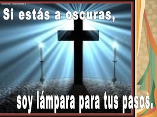 Si estás a oscuras, soy lámpara para tus pasos. 
