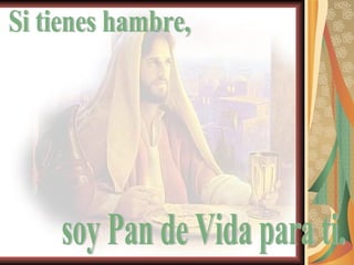 Si tienes hambre,  soy Pan de Vida para ti. 