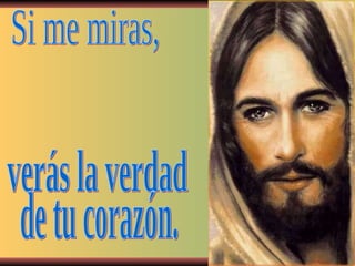 Si me miras, verás la verdad de tu corazón. 