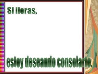 Si lloras, estoy deseando consolarte. 