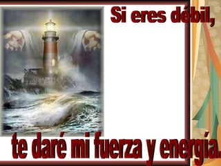 Si eres débil, te daré mi fuerza y energía. 