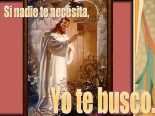 Si nadie te necesita, Yo te busco. 
