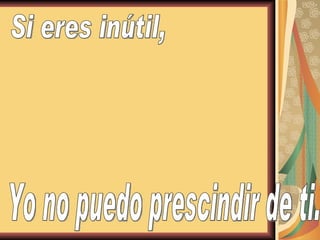 Si eres inútil, Yo no puedo prescindir de ti. 