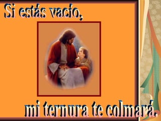 Si estás vacío, mi ternura te colmará. 