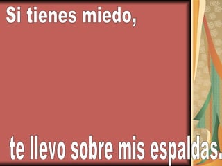 Si tienes miedo, te llevo sobre mis espaldas. 