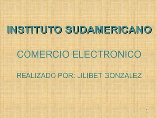 INSTITUTO SUDAMERICANO COMERCIO ELECTRONICO REALIZADO POR: LILIBET GONZALEZ 