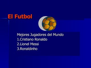 El Futbol Mejores Jugadores del Mundo 1.Cristiano Ronaldo 2.Lionel Messi 3.Ronaldinho 