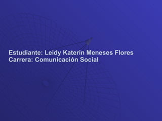 Estudiante: Leidy Katerin Meneses Flores Carrera: Comunicación Social 