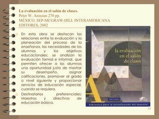 La evaluación en el salón de clases.
  Peter W. Airasian 270 pp.
  MÉXICO, SEP-MCGRAW-HILL INTERAMERICANA
  EDITORES, 2002...