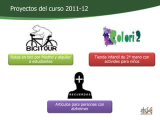 Proyectos del curso 2011-12 
Rutas en bici por Madrid y alquiler 
a estudiantes 
Tienda infantil de 2ª mano con 
activides para niños 
Artículos para personas con 
alzheimer 
 