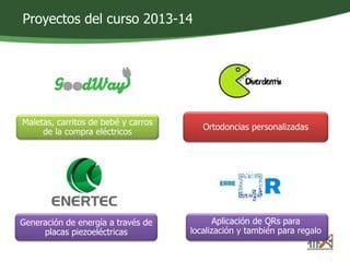 Proyectos del curso 2013-14 
Maletas, carritos de bebé y carros 
de la compra eléctricos 
Ortodoncias personalizadas 
Generación de energía a través de 
placas piezoeléctricas 
Aplicación de QRs para 
localización y también para regalo 
 