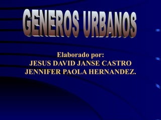 Elaborado por: JESUS DAVID JANSE CASTRO JENNIFER PAOLA HERNANDEZ. GENEROS URBANOS 