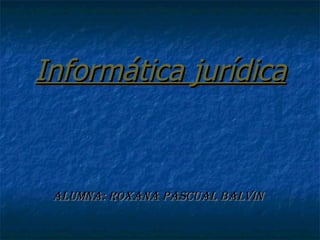 Informática jurídica ALUMNA: ROXANA PASCUAL BALVIN 