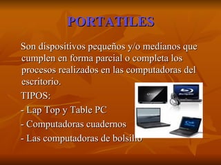 PORTATILES Son dispositivos pequeños y/o medianos que cumplen en forma parcial o completa los procesos realizados en las computadoras del escritorio. TIPOS: - Lap Top y Table PC - Computadoras cuadernos - Las computadoras de bolsillo 