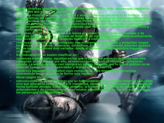 Existes diversas propuestas de clasificación temática; con todo, existen una categorías constantes que serían las siguientes: romances históricos: tratan de asuntos y acontecimientos basados en la historia; son característicos los referidos a los problemas fronterizos entre los reinos cristianos y los musulmanes, y los centrados en el rey don Pedro I de Castilla. Entrarían aquí también los llamados de tema francés, los carolingios (que cuentan las hazañas de Carlomagno y otros personajes de su corte) y los bretones (que recogen las leyendas del rey Arturo y los caballeros de la Tabla Redonda);  romances épicos y legendarios: sus temas proceden directamente de leyendas o de cantares de gesta; esto es, se trata de historias ya conocidas reelaboradas poéticamente, conservándose como único recuerdo histórico a ciertos personajes;  romances de aventuras o novelescos: son enteramente inventados y presentan rasgos folclóricos, aventureros, amorosos, simbólicos, líricos. El sentimiento amoroso aparece en sus manifestaciones más variadas: desde el erotismo hasta la sombría tragedia conyugal.  Estilísticamente, se suelen clasificar en: romances tradicionales: aquellos en los que la acción se presenta de forma más bien dialogada; precisamente por ello, se conocen también con el nombre de  romances-escena . La acción se narra casi siempre en tiempo presente, por lo que el público no es tanto un oyente como un espectador y testigo de unos hechos;  romances juglarescos: aquellos cuya narración es más demorada y minuciosa, centrándose en un episodio de forma muy intensa.  Otros rasgos literarios son: estructuralmente, se caracterizan por su fragmentarismo: no cuentan historias completas, sino que buscan la esencialidad y la intensidad, comenzando  ex-abrupto  y terminando de forma también abrupta, con finales abiertos: la historia que en ellos se cuenta carece de antecedentes y de consecuencias; son relatos autosuficientes en los que solo aparecen los personajes fundamentales;  