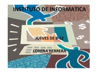 INSTITUTO DE INFORMATICA



       JUEVES DE 8-12

      LORENA HERRERA
 
