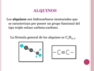 ALQUINOS Los  alquinos  son hidrocarburos insaturados que se caracterizan por poseer un grupo funcional del tipo triple enlace carbono-carbono.  La fórmula general de los alquinos es C n H 2n-2 . 