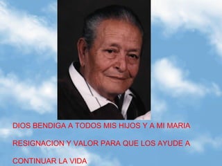 DIOS BENDIGA A TODOS MIS HIJOS Y A MI MARIA

RESIGNACION Y VALOR PARA QUE LOS AYUDE A

CONTINUAR LA VIDA
 