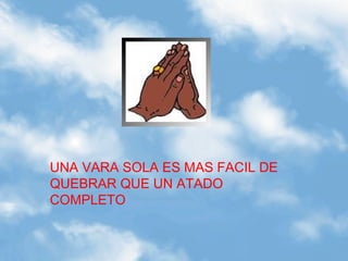 UNA VARA SOLA ES MAS FACIL DE
QUEBRAR QUE UN ATADO
COMPLETO
 