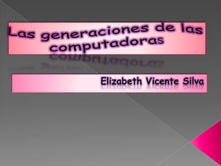 Las generaciones de las computadoras Elizabeth Vicente Silva 