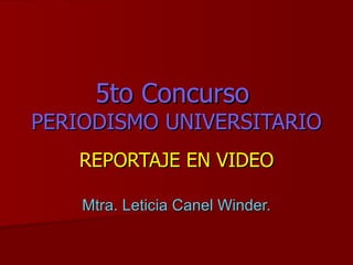 5to Concurso  PERIODISMO UNIVERSITARIO REPORTAJE EN VIDEO Mtra. Leticia Canel Winder. 