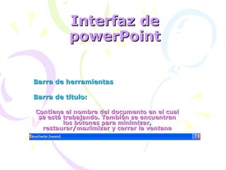 Interfaz de powerPoint Barra de herramientas Barra de titulo: Contiene el nombre del documento en el cual se está trabajando. También se encuentran los botones para minimizar, restaurar/maximizar y cerrar la ventana 